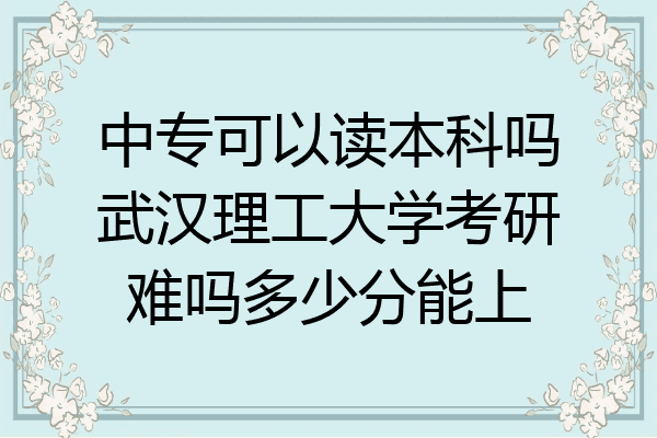 中专可以读本科吗武汉理工大学考研难吗多少分能上