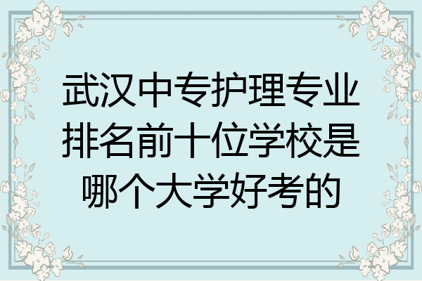 武汉中专护理专业排名前十位学校是哪个大学好考的