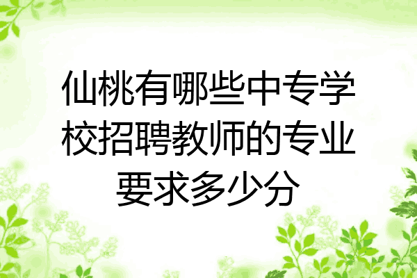 仙桃有哪些中专学校招聘教师的专业要求多少分