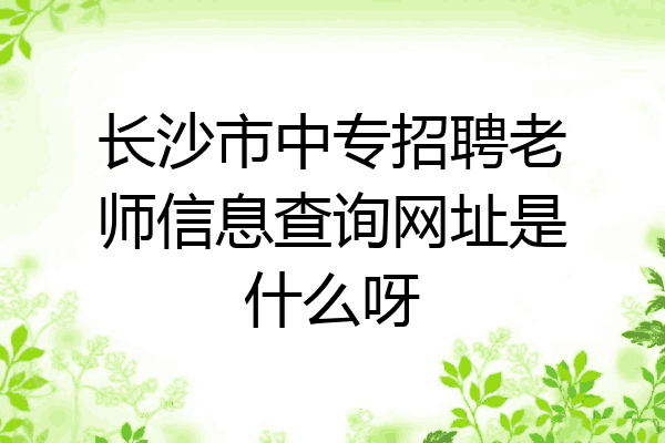 长沙市中专招聘老师信息查询网址是什么呀