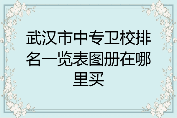 武汉市中专卫校排名一览表图册在哪里买