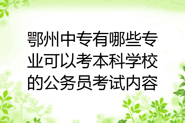鄂州中专有哪些专业可以考本科学校的公务员考试内容