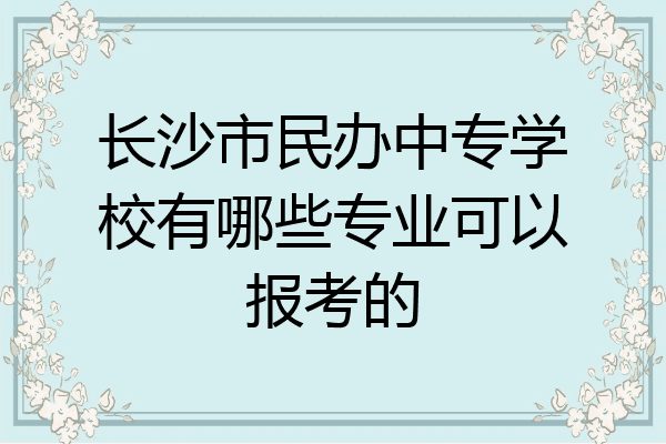 长沙市民办中专学校有哪些专业可以报考的