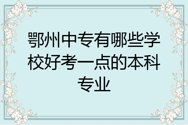 鄂州中专有哪些学校好考一点的本科专业