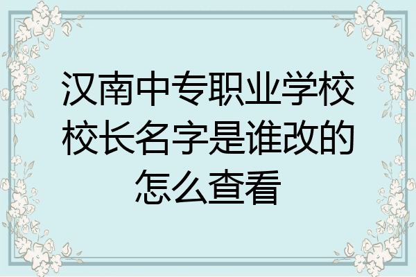 汉南中专职业学校校长名字是谁改的怎么查看