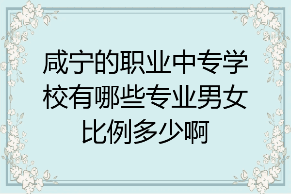 咸宁的职业中专学校有哪些专业男女比例多少啊