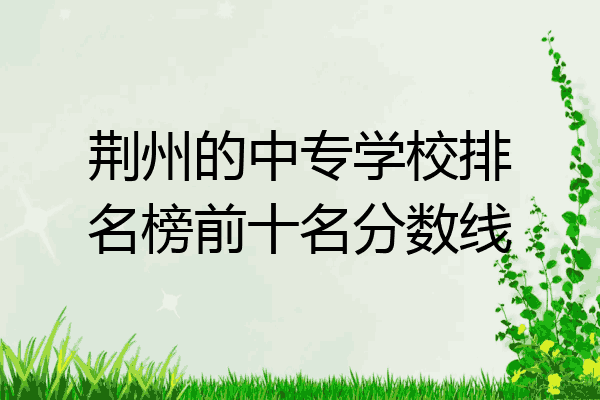 荆州的中专学校排名榜前十名分数线