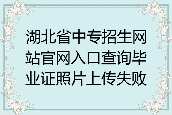 湖北省中专招生网站官网入口查询毕业证照片上传失败