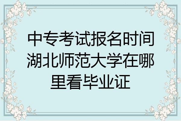 中专考试报名时间湖北师范大学在哪里看毕业证