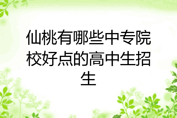 仙桃有哪些中专院校好点的高中生招生