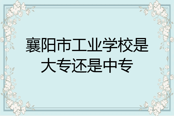 襄阳市工业学校是大专还是中专
