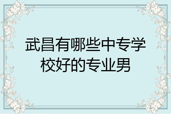 武昌有哪些中专学校好的专业男