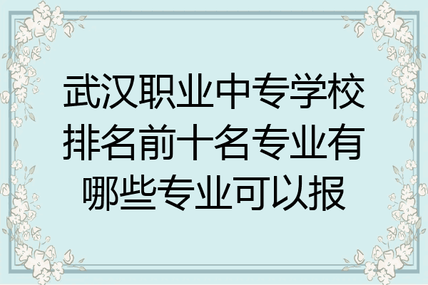 武汉职业中专学校排名前十名专业有哪些专业可以报