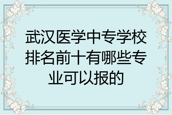武汉医学中专学校排名前十有哪些专业可以报的