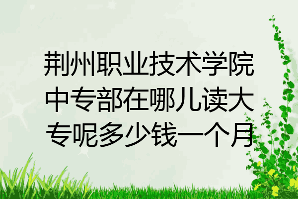 荆州职业技术学院中专部在哪儿读大专呢多少钱一个月