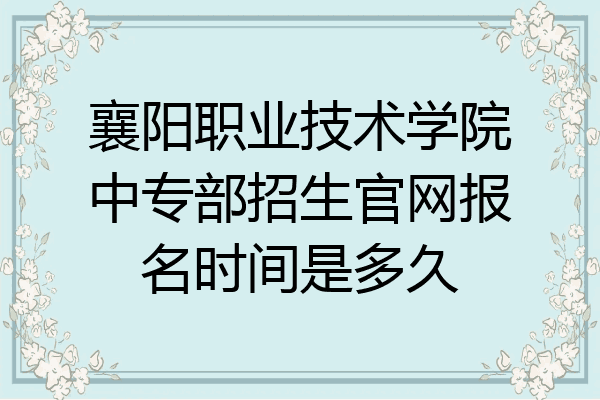 襄阳职业技术学院中专部招生官网报名时间是多久