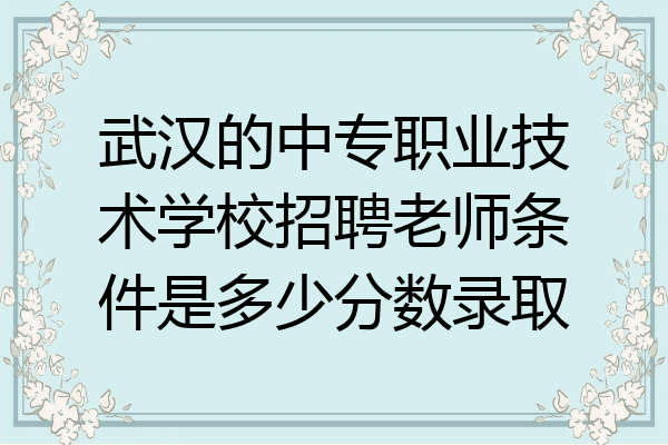 武汉的中专职业技术学校招聘老师条件是多少分数录取