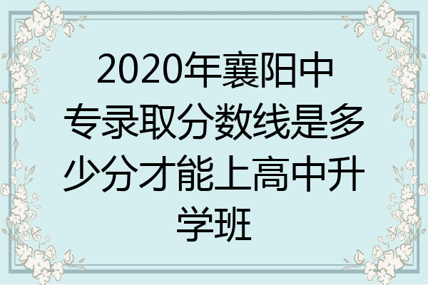 2020年襄阳中专录取分数线是多少分才能上高中升学班