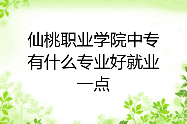 仙桃职业学院中专有什么专业好就业一点