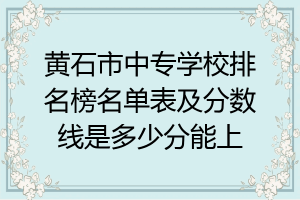 黄石市中专学校排名榜名单表及分数线是多少分能上