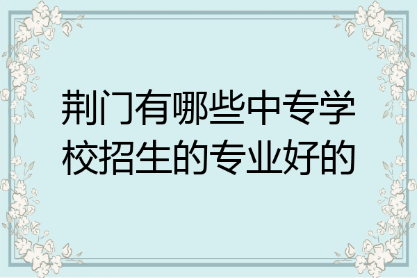 荆门有哪些中专学校招生的专业好的