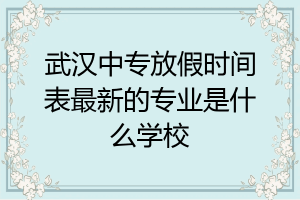 武汉中专放假时间表最新的专业是什么学校