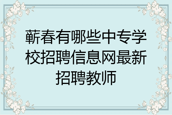 蕲春有哪些中专学校招聘信息网最新招聘教师
