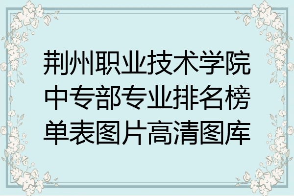 荆州职业技术学院中专部专业排名榜单表图片高清图库