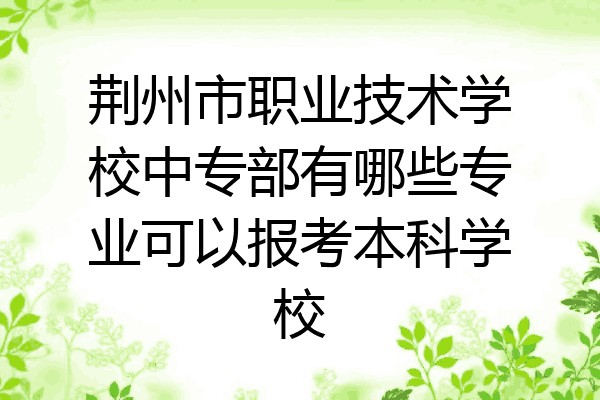 荆州市职业技术学校中专部有哪些专业可以报考本科学校