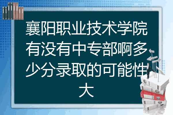 襄阳职业技术学院有没有中专部啊多少分录取的可能性大