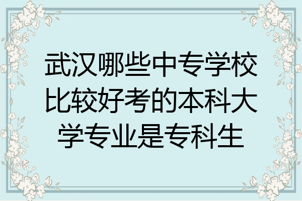 武汉哪些中专学校比较好考的本科大学专业是专科生