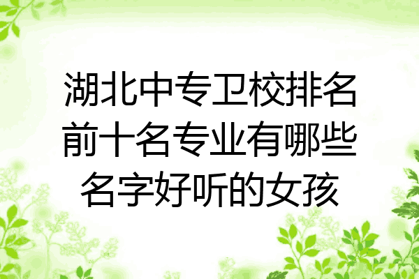 湖北中专卫校排名前十名专业有哪些名字好听的女孩