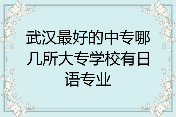 武汉最好的中专哪几所大专学校有日语专业