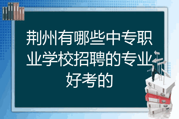 荆州有哪些中专职业学校招聘的专业好考的