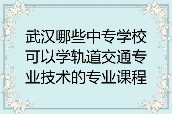 武汉哪些中专学校可以学轨道交通专业技术的专业课程