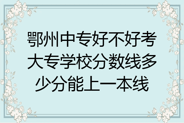 鄂州中专好不好考大专学校分数线多少分能上一本线