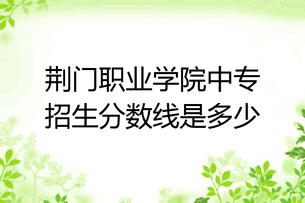 荆门职业学院中专招生分数线是多少
