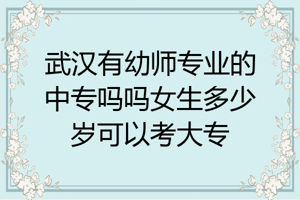 武汉有幼师专业的中专吗吗女生多少岁可以考大专