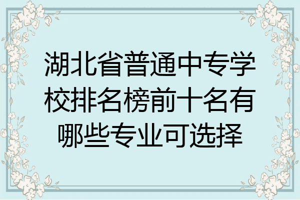 湖北省普通中专学校排名榜前十名有哪些专业可选择