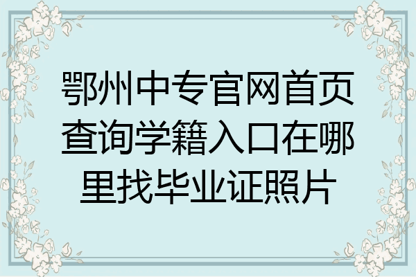 鄂州中专官网首页查询学籍入口在哪里找毕业证照片