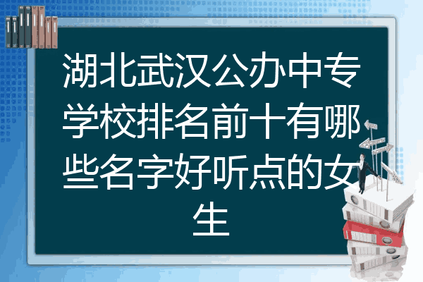 湖北武汉公办中专学校排名前十有哪些名字好听点的女生