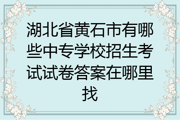 湖北省黄石市有哪些中专学校招生考试试卷答案在哪里找