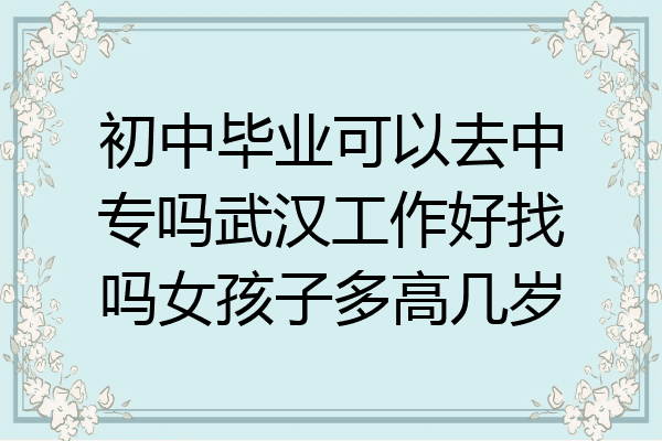 初中毕业可以去中专吗武汉工作好找吗女孩子多高几岁