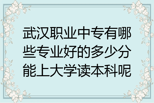 武汉职业中专有哪些专业好的多少分能上大学读本科呢