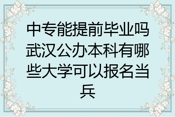 中专能提前毕业吗武汉公办本科有哪些大学可以报名当兵