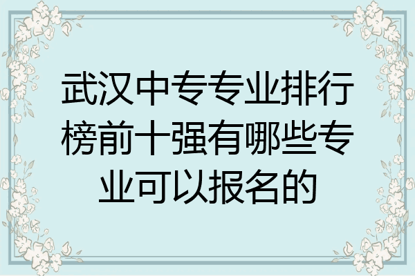 武汉中专专业排行榜前十强有哪些专业可以报名的
