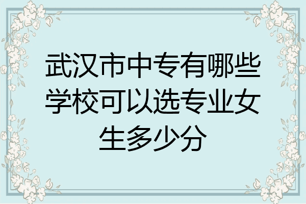 武汉市中专有哪些学校可以选专业女生多少分