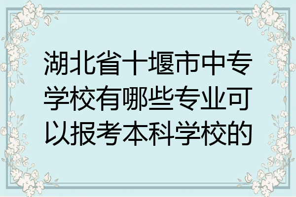 湖北省十堰市中专学校有哪些专业可以报考本科学校的