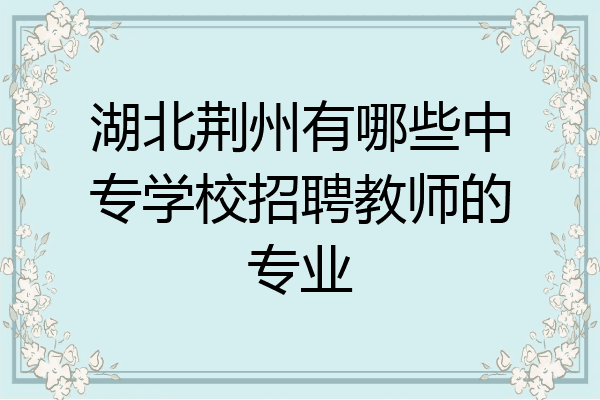 湖北荆州有哪些中专学校招聘教师的专业