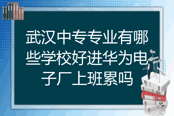 武汉中专专业有哪些学校好进华为电子厂上班累吗